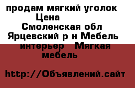 продам мягкий уголок › Цена ­ 7 460 - Смоленская обл., Ярцевский р-н Мебель, интерьер » Мягкая мебель   